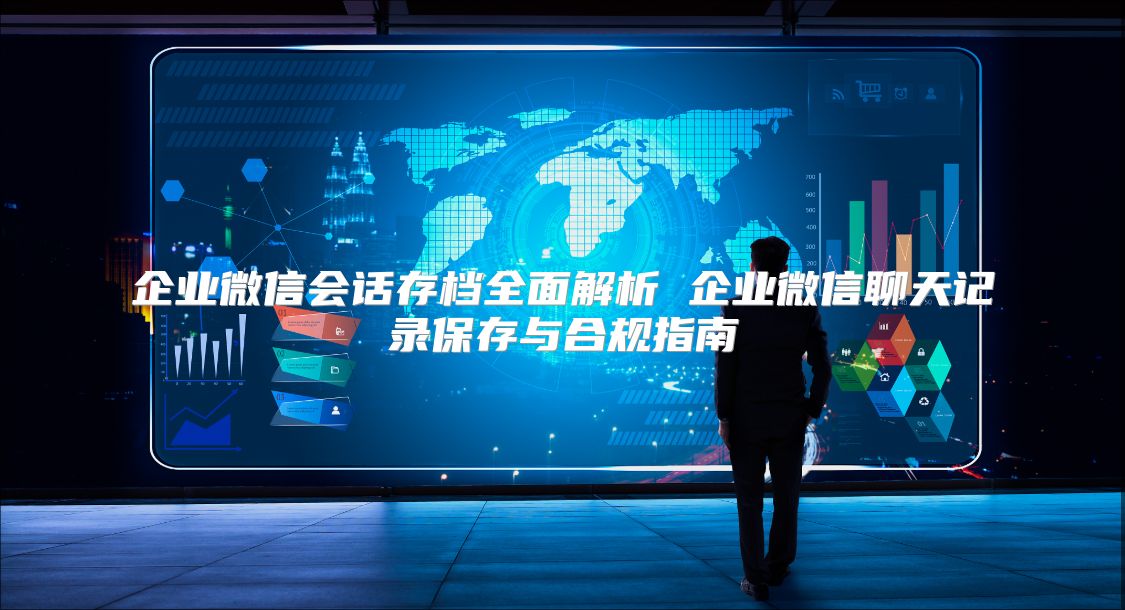 企業微信會話存檔全面解析 企業微信聊天記錄保存與合規指南