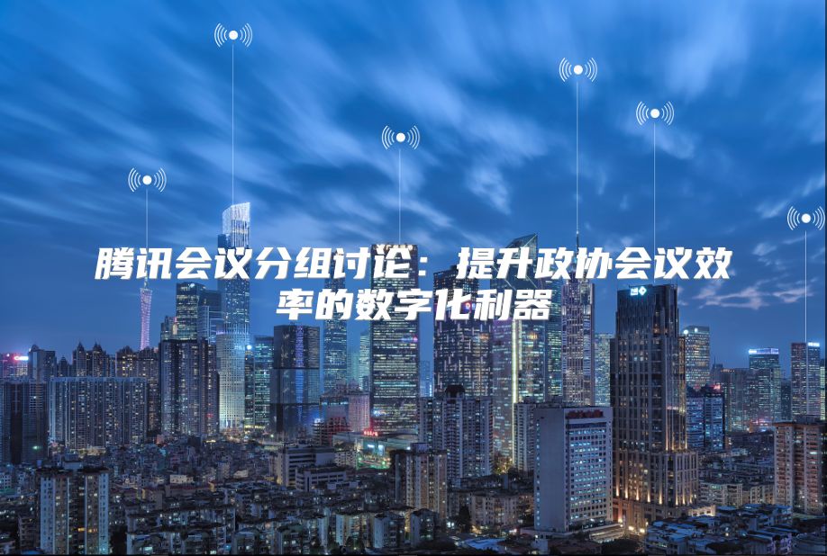 騰訊會議分組討論：提升政協會議效率的數字化利器