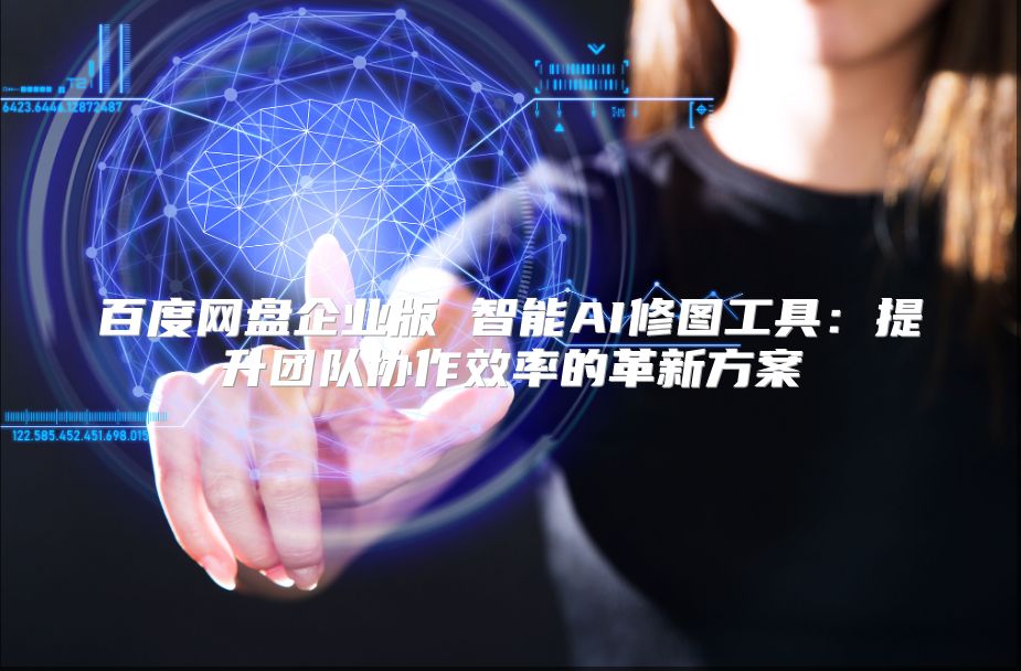 百度網盤企業版 智能AI修圖工具：提升團隊協作效率的革新方案