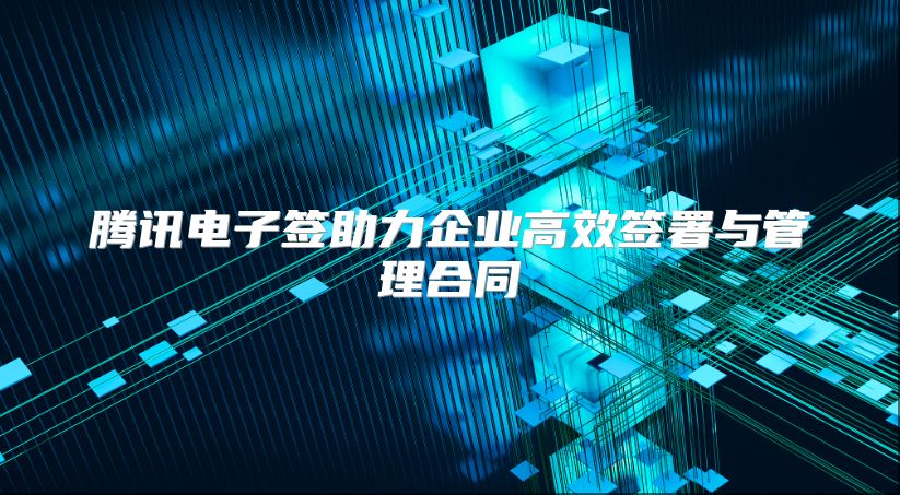 騰訊電子簽助力企業(yè)高效簽署與管理合同