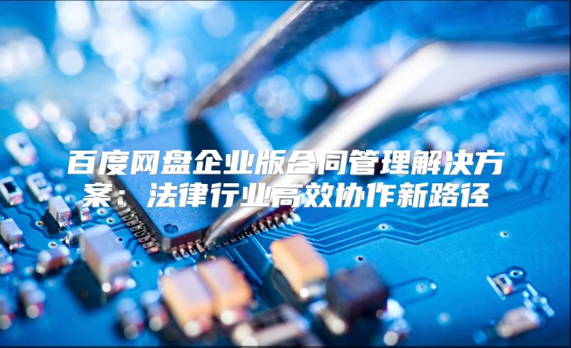 百度網(wǎng)盤(pán)企業(yè)版合同管理解決方案:法律行業(yè)高效協(xié)作新路徑