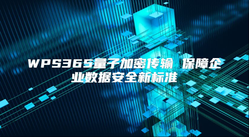 WPS365量子加密傳輸 保障企業(yè)數(shù)據(jù)安全新標(biāo)準(zhǔn)
