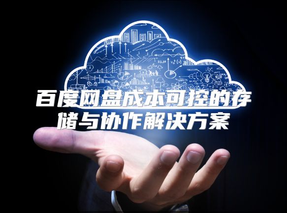 百度網盤成本可控的存儲與協作解決方案