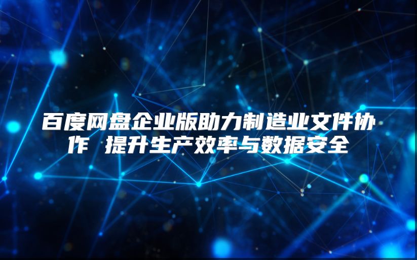 百度網(wǎng)盤企業(yè)版助力制造業(yè)文件協(xié)作 提升生產(chǎn)效率與數(shù)據(jù)安全