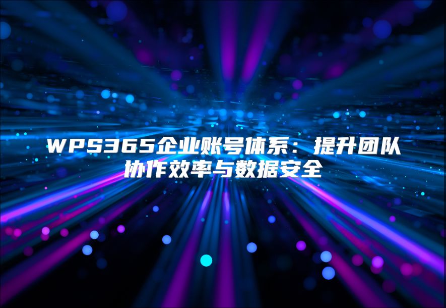 WPS365企業賬號體系：提升團隊協作效率與數據安全