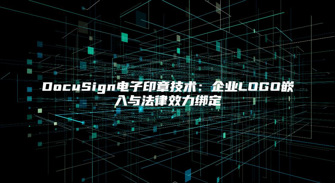 DocuSign電子印章技術(shù):企業(yè)LOGO嵌入與法律效力綁定