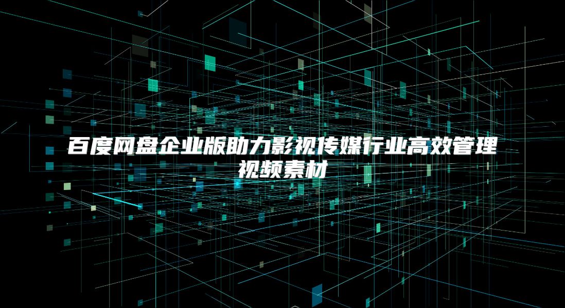 百度網盤企業版助力影視傳媒行業高效管理視頻素材