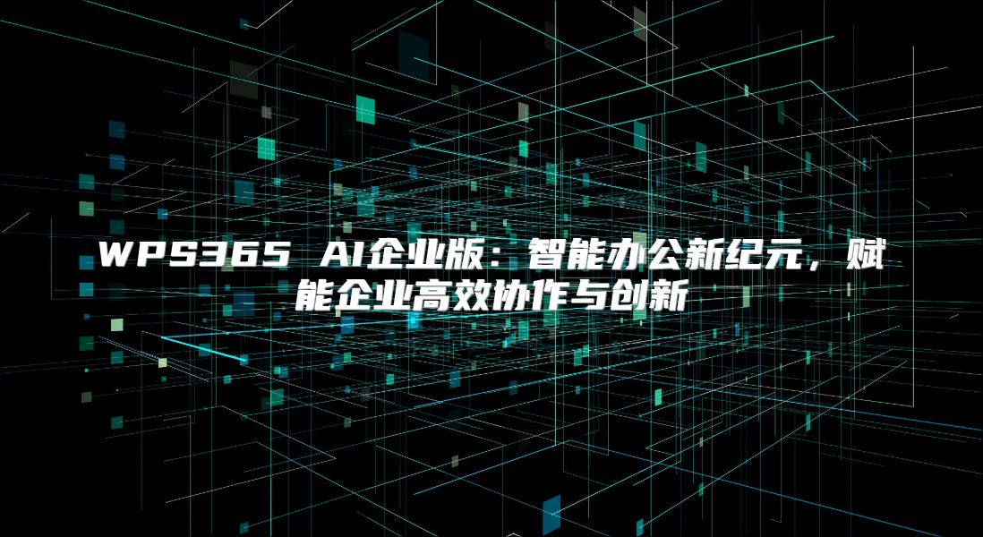 WPS365 AI企業(yè)版：智能辦公新紀(jì)元，賦能企業(yè)高效協(xié)作與創(chuàng)新