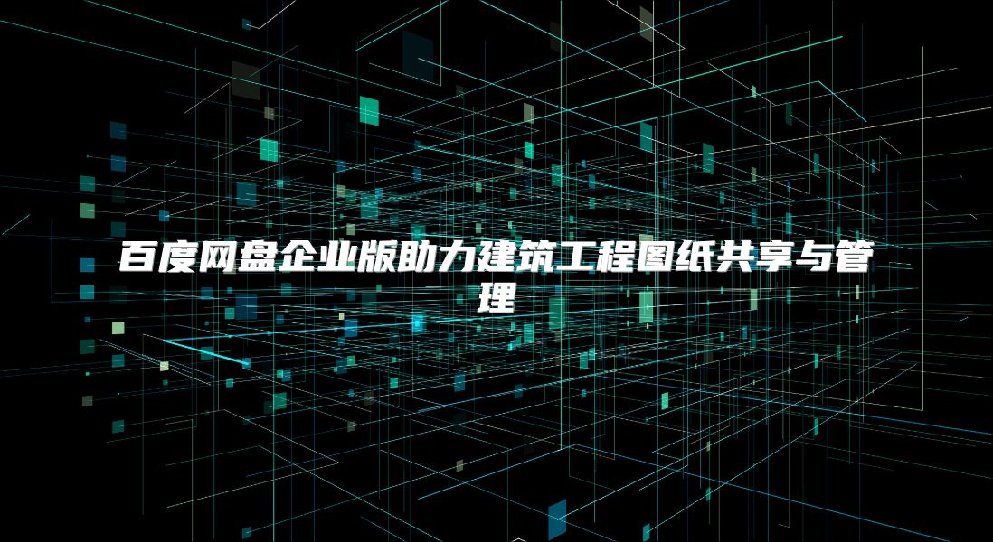 百度網盤企業版助力建筑工程圖紙共享與管理