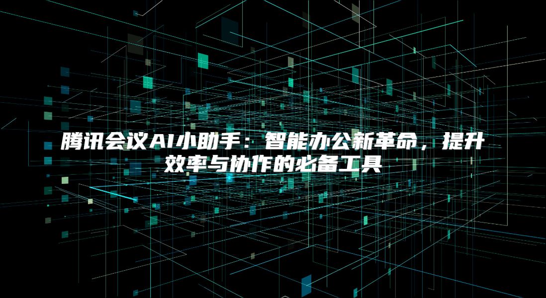 騰訊會議AI小助手：智能辦公新革命，提升效率與協(xié)作的必備工具