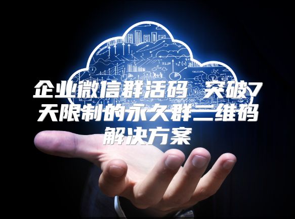 企業微信群活碼 突破7天限制的永久群二維碼解決方案