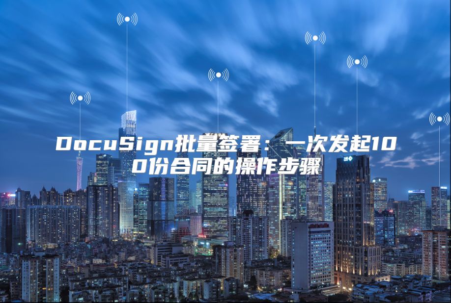 DocuSign批量簽署：一次發起100份合同的操作步驟