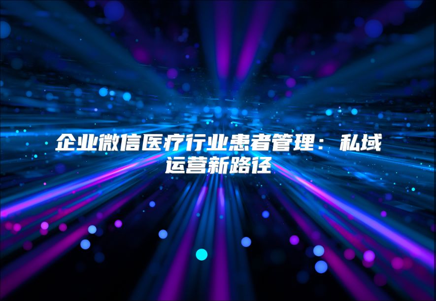 企業(yè)微信醫(yī)療行業(yè)患者管理：私域運(yùn)營(yíng)新路徑