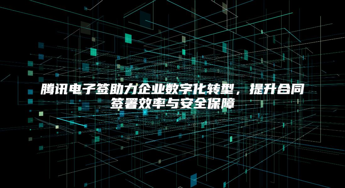 騰訊電子簽助力企業數字化轉型，提升合同簽署效率與安全保障