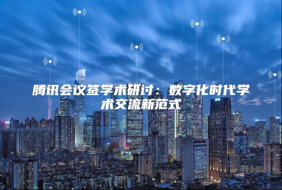 騰訊會議簽學術研討：數字化時代學術交流新范式