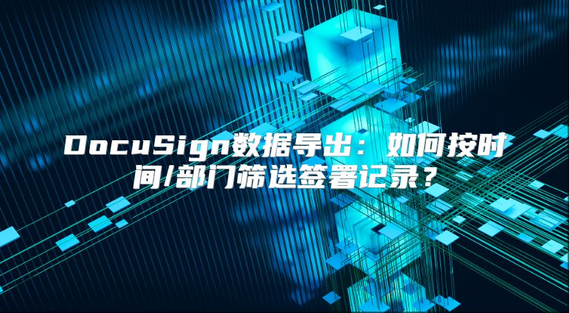DocuSign數(shù)據(jù)導(dǎo)出：如何按時(shí)間/部門篩選簽署記錄？