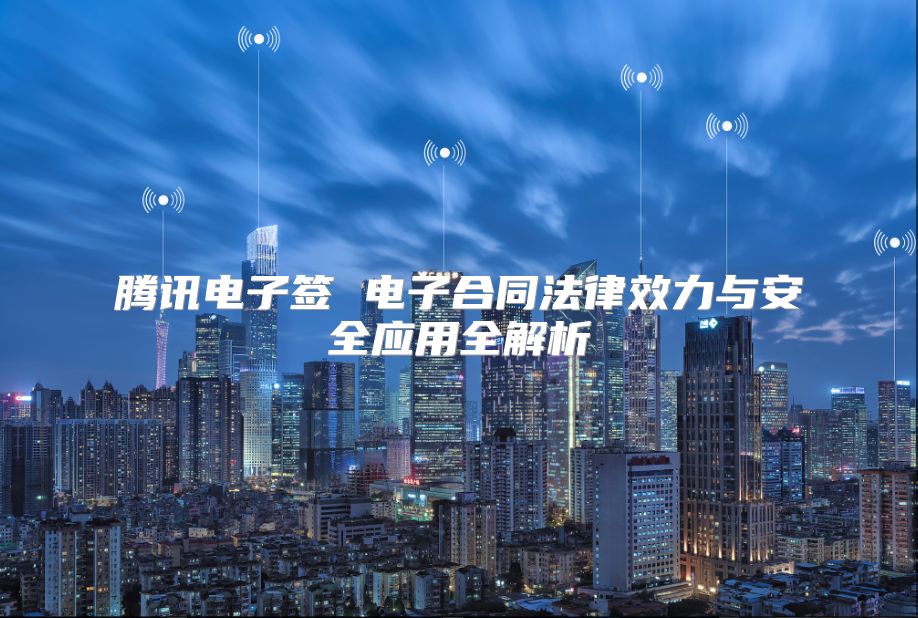 騰訊電子簽 電子合同法律效力與安全應用全解析