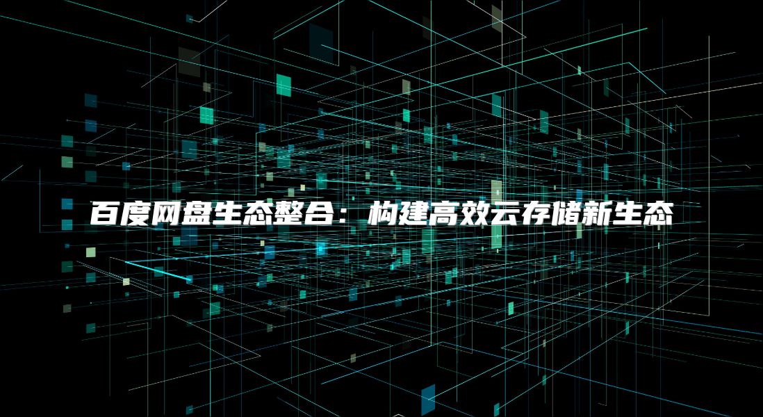 百度網(wǎng)盤生態(tài)整合：構(gòu)建高效云存儲新生態(tài)