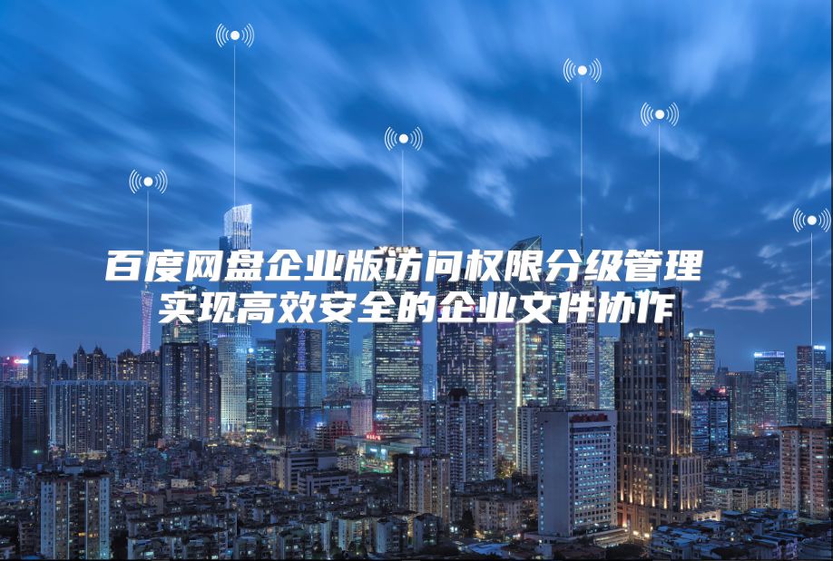 百度網(wǎng)盤企業(yè)版訪問權(quán)限分級管理 實現(xiàn)高效安全的企業(yè)文件協(xié)作