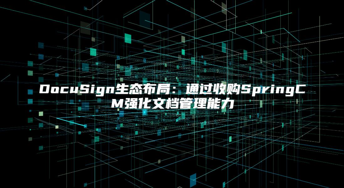 DocuSign生態布局：通過收購SpringCM強化文檔管理能力