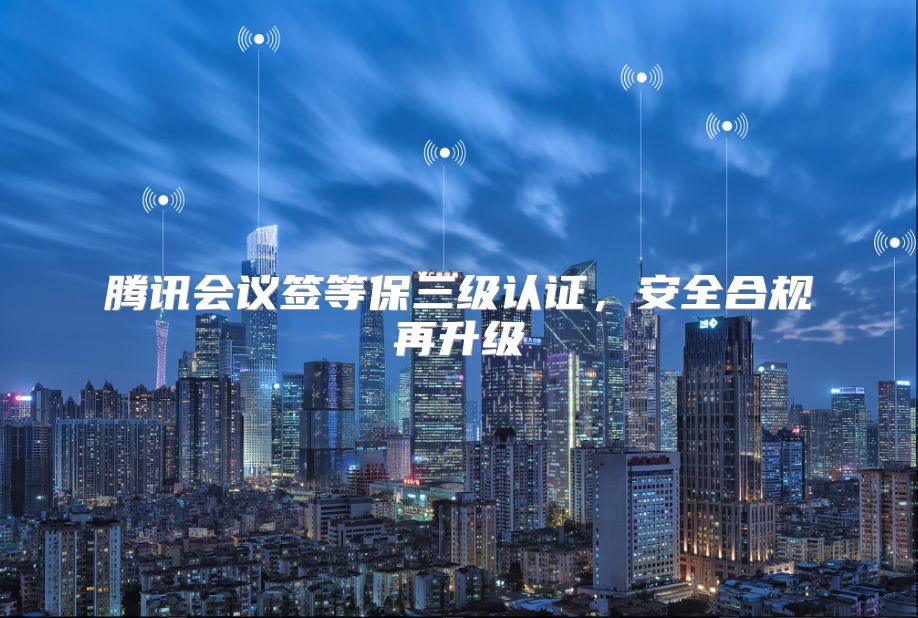 騰訊會議簽等保三級認證，安全合規再升級