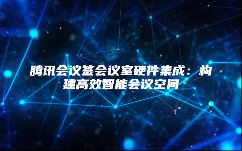 騰訊會議簽會議室硬件集成：構建高效智能會議空間