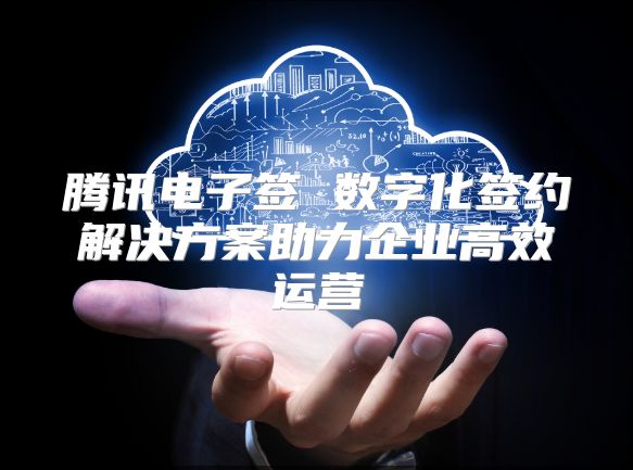 騰訊電子簽 數(shù)字化簽約解決方案助力企業(yè)高效運營