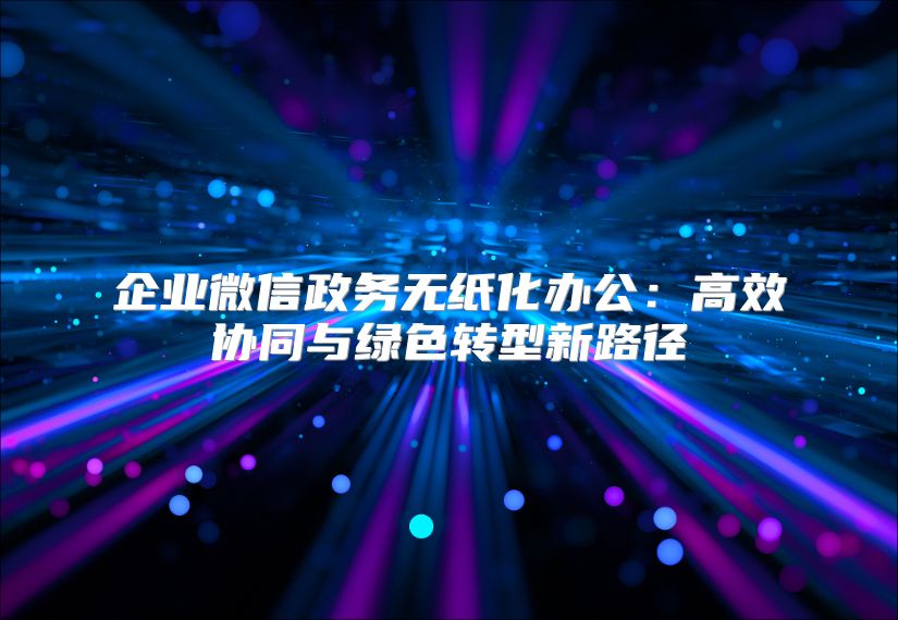 企業(yè)微信政務(wù)無紙化辦公:高效協(xié)同與綠色轉(zhuǎn)型新路徑