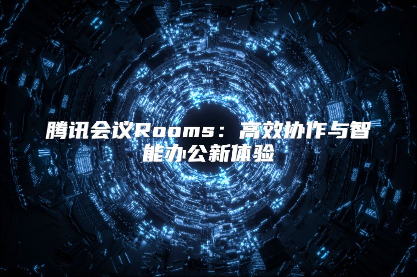 騰訊會議Rooms：高效協作與智能辦公新體驗