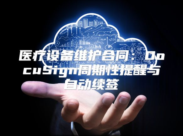 醫療設備維護合同：DocuSign周期性提醒與自動續簽