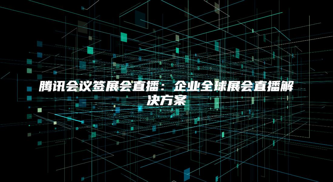 騰訊會議簽展會直播：企業全球展會直播解決方案