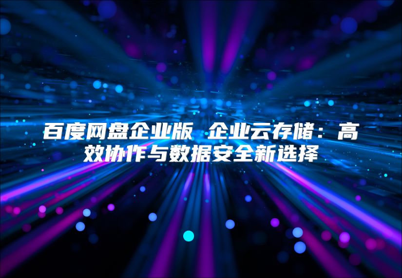 百度網(wǎng)盤企業(yè)版 企業(yè)云存儲:高效協(xié)作與數(shù)據(jù)安全新選擇