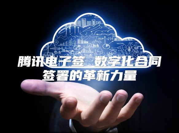 騰訊電子簽 數字化合同簽署的革新力量