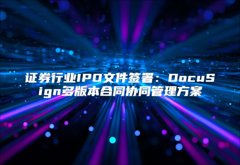 證券行業IPO文件簽署：DocuSign多版本合同協同管理方案