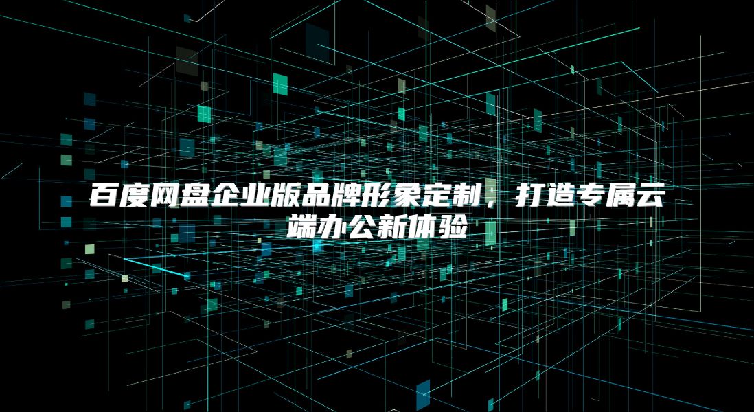 百度網盤企業版品牌形象定制，打造專屬云端辦公新體驗