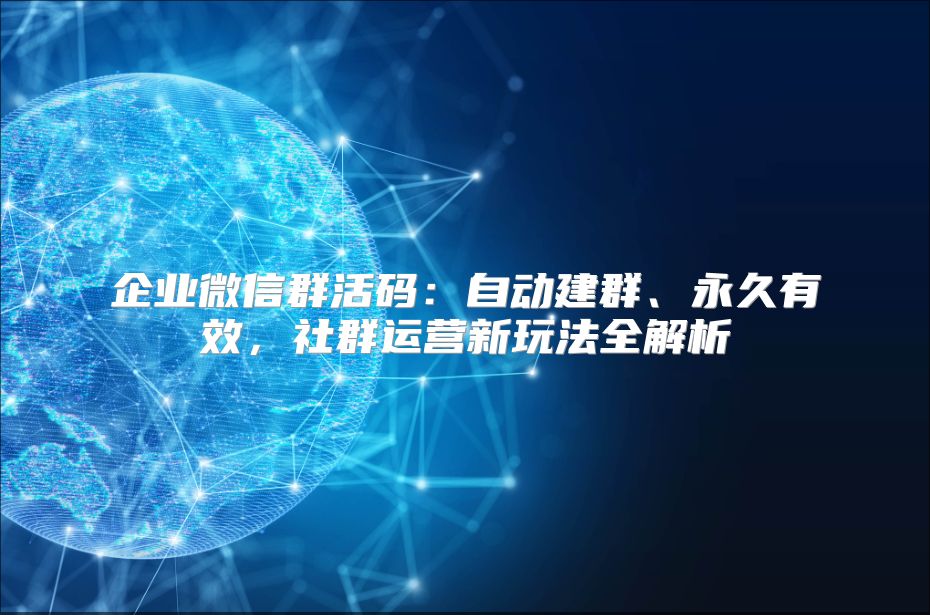 企業微信群活碼：自動建群、永久有效，社群運營新玩法全解析