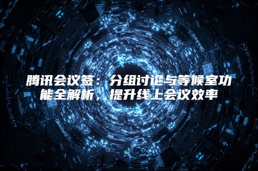 騰訊會(huì)議簽：分組討論與等候室功能全解析，提升線上會(huì)議效率