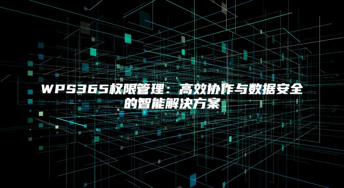 WPS365權限管理：高效協(xié)作與數(shù)據(jù)安全的智能解決方案