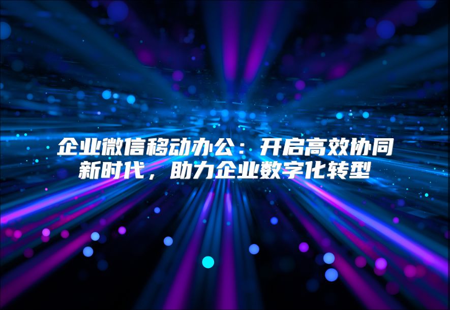 企業微信移動辦公：開啟高效協同新時代，助力企業數字化轉型