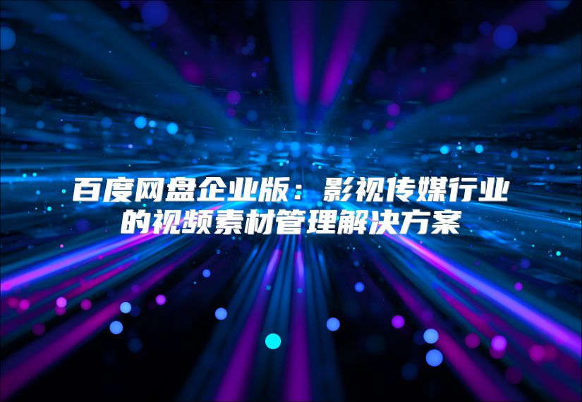 百度網(wǎng)盤企業(yè)版：影視傳媒行業(yè)的視頻素材管理解決方案