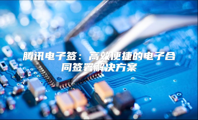騰訊電子簽：高效便捷的電子合同簽署解決方案
