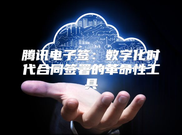 騰訊電子簽：數字化時代合同簽署的革命性工具