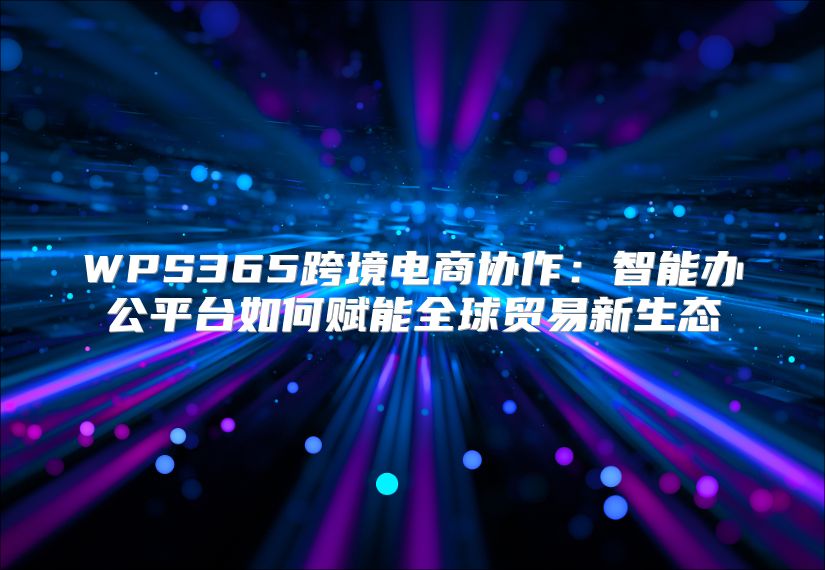 WPS365跨境電商協(xié)作：智能辦公平臺如何賦能全球貿(mào)易新生態(tài)