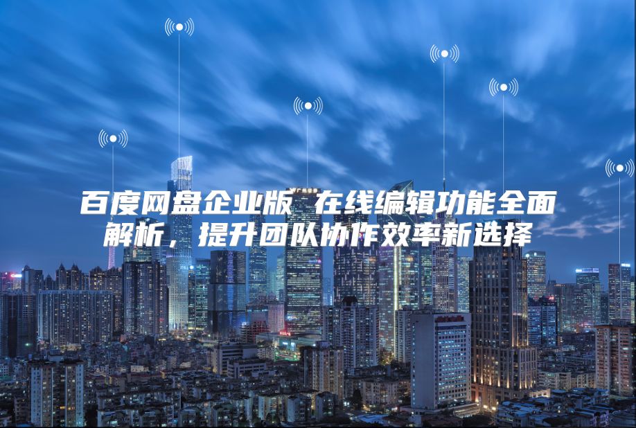 百度網盤企業版 在線編輯功能全面解析，提升團隊協作效率新選擇