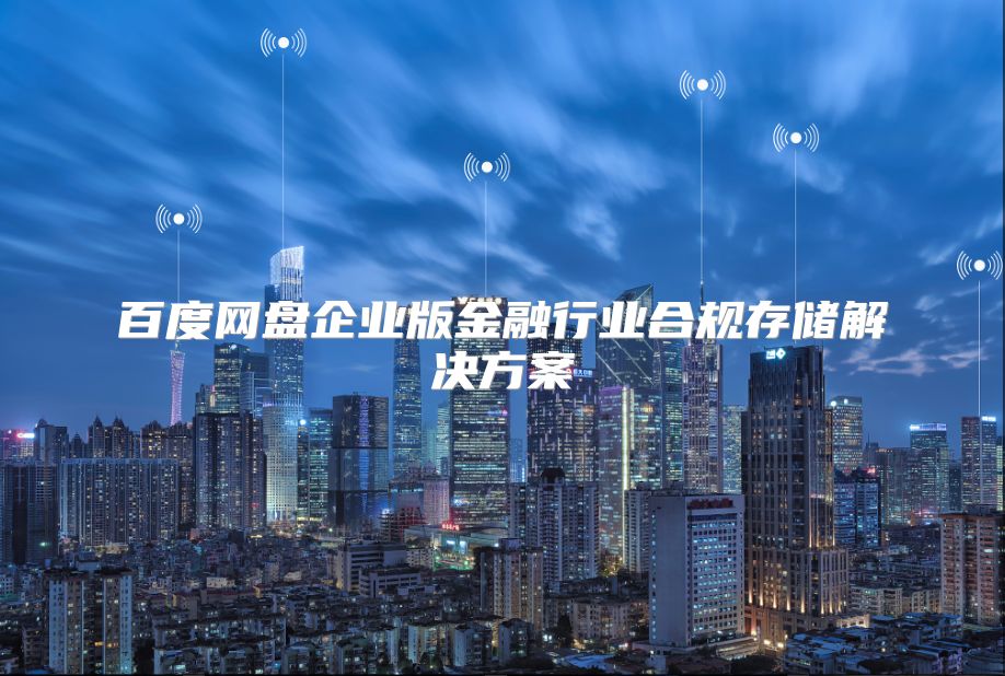 百度網(wǎng)盤企業(yè)版金融行業(yè)合規(guī)存儲(chǔ)解決方案