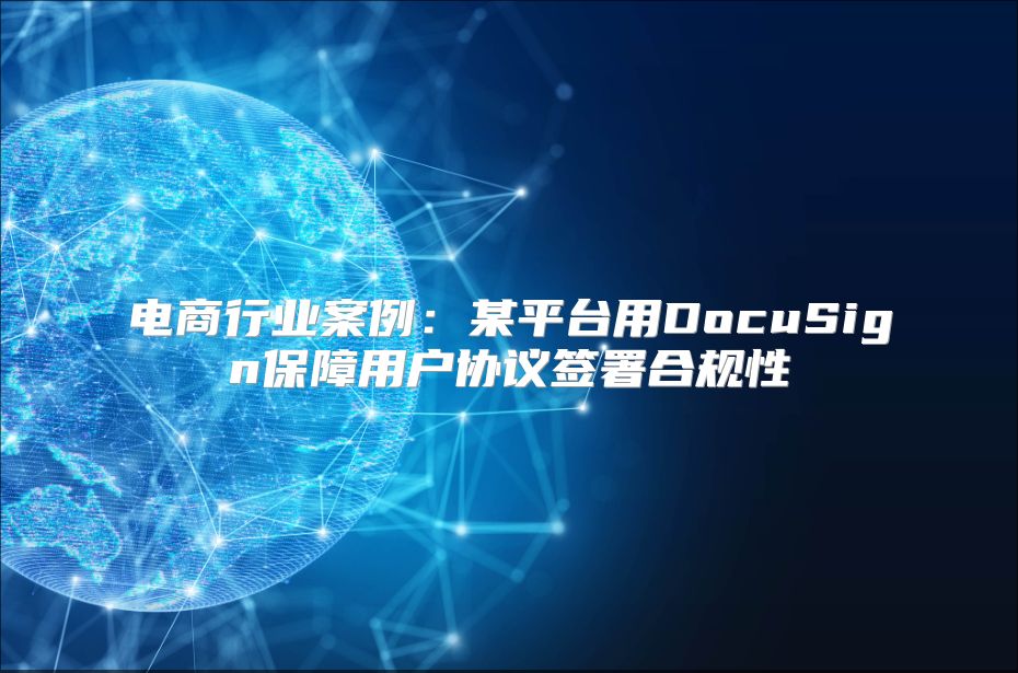 電商行業(yè)案例：某平臺用DocuSign保障用戶協(xié)議簽署合規(guī)性