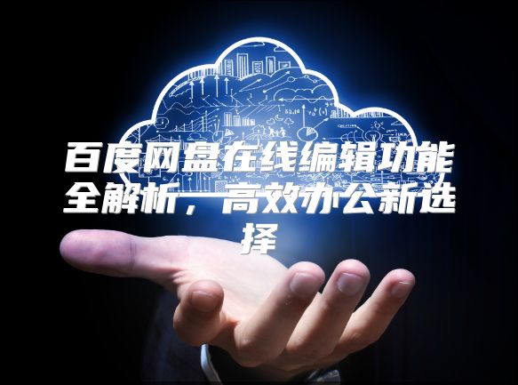 百度網盤在線編輯功能全解析，高效辦公新選擇