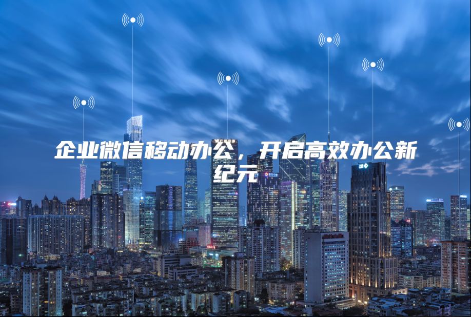 企業微信移動辦公，開啟高效辦公新紀元