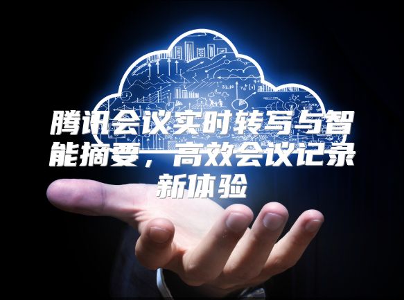 騰訊會議實(shí)時(shí)轉(zhuǎn)寫與智能摘要，高效會議記錄新體驗(yàn)