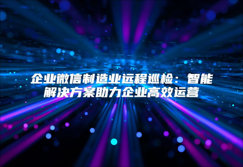 企業(yè)微信制造業(yè)遠程巡檢：智能解決方案助力企業(yè)高效運營